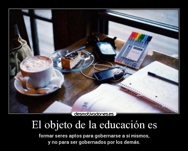 El objeto de la educación es - formar seres aptos para gobernarse a sí mismos,
y no para ser gobernados por los demás.