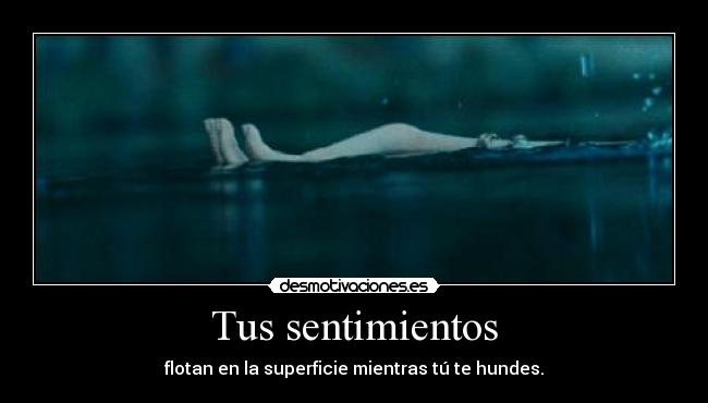 Tus sentimientos - flotan en la superficie mientras tú te hundes.