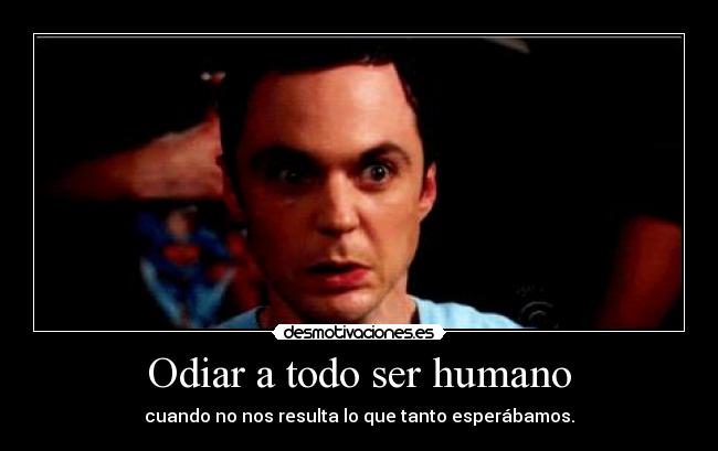 Odiar a todo ser humano - cuando no nos resulta lo que tanto esperábamos.