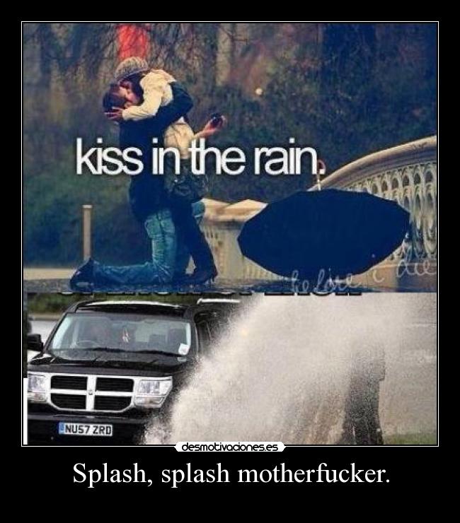 Splash, splash motherfucker. -
