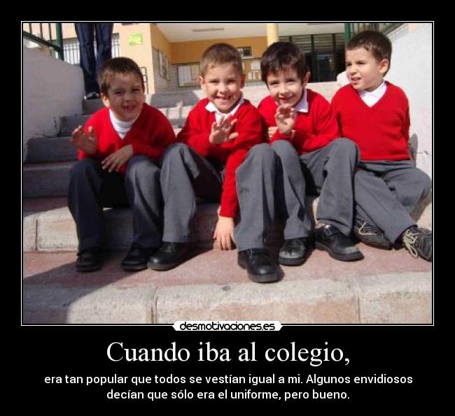 Cuando iba al colegio, - era tan popular que todos se vestían igual a mi. Algunos envidiosos
decían que sólo era el uniforme, pero bueno.