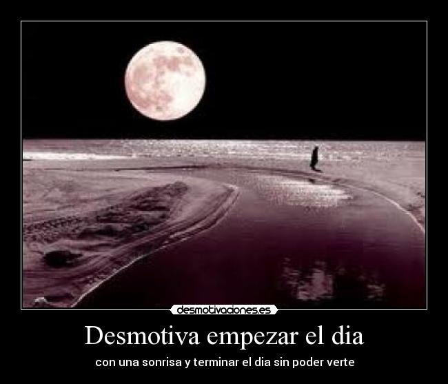 Desmotiva empezar el dia - con una sonrisa y terminar el dia sin poder verte