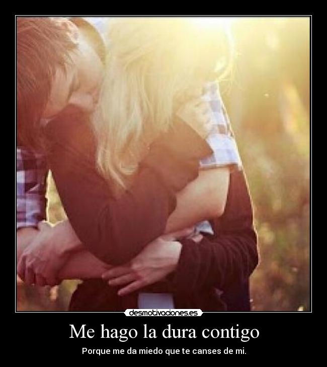 Me hago la dura contigo - Porque me da miedo que te canses de mi.