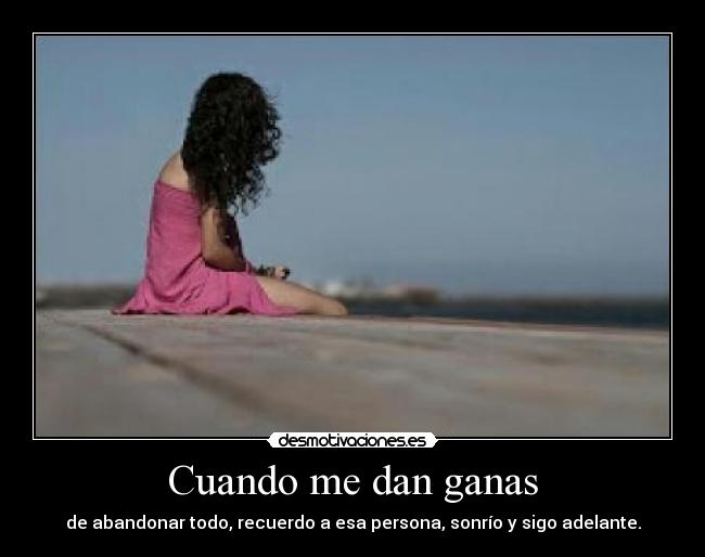 Cuando me dan ganas - de abandonar todo, recuerdo a esa persona, sonrío y sigo adelante.