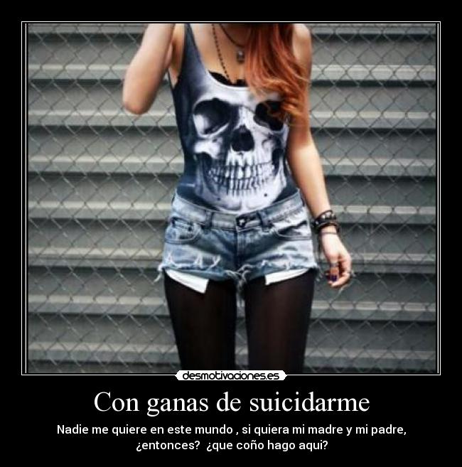 Con ganas de suicidarme - Nadie me quiere en este mundo , si quiera mi madre y mi padre,
¿entonces?  ¿que coño hago aqui?