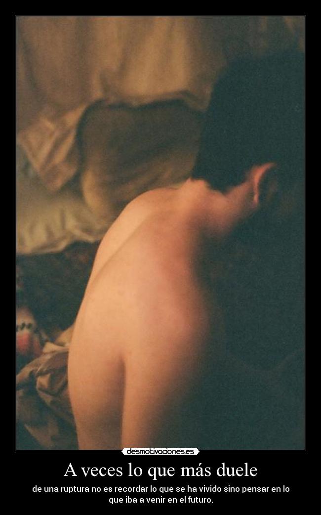 A veces lo que más duele - de una ruptura no es recordar lo que se ha vivido sino pensar en lo
que iba a venir en el futuro.