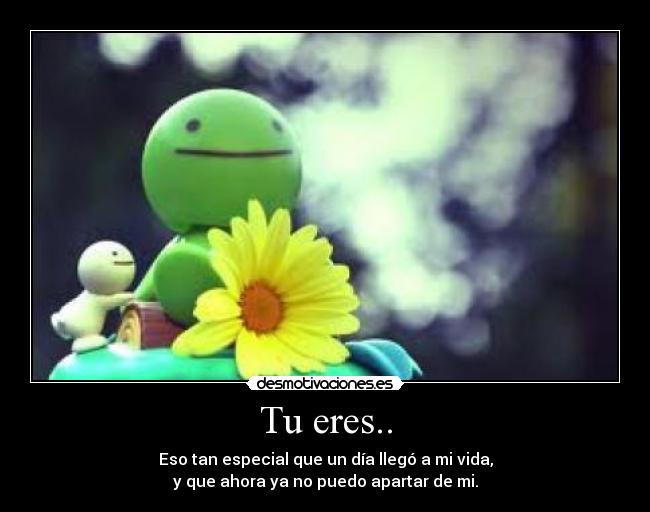 Tu eres.. - Eso tan especial que un día llegó a mi vida,
y que ahora ya no puedo apartar de mi.