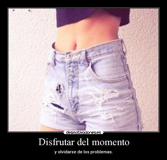 Disfrutar del momento - y olvidarse de los problemas.