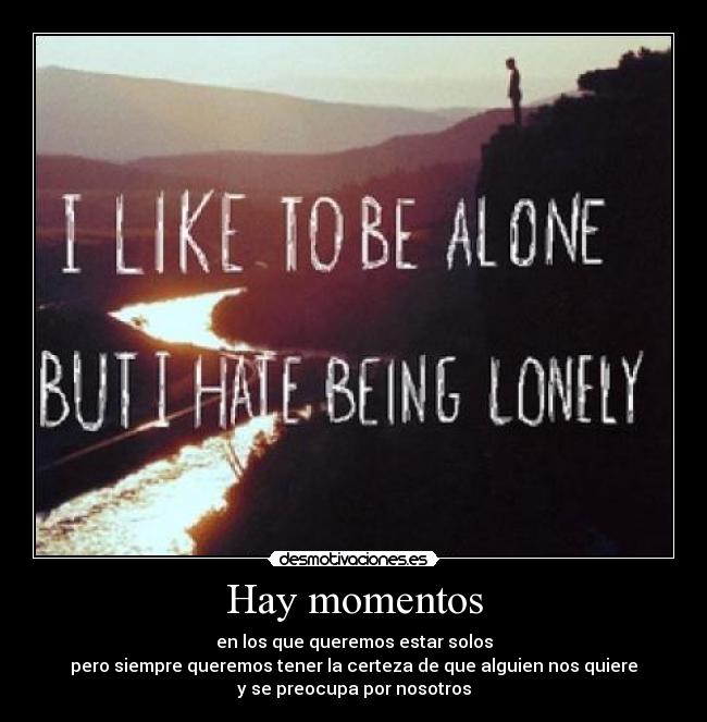 Hay momentos - en los que queremos estar solos
pero siempre queremos tener la certeza de que alguien nos quiere
y se preocupa por nosotros