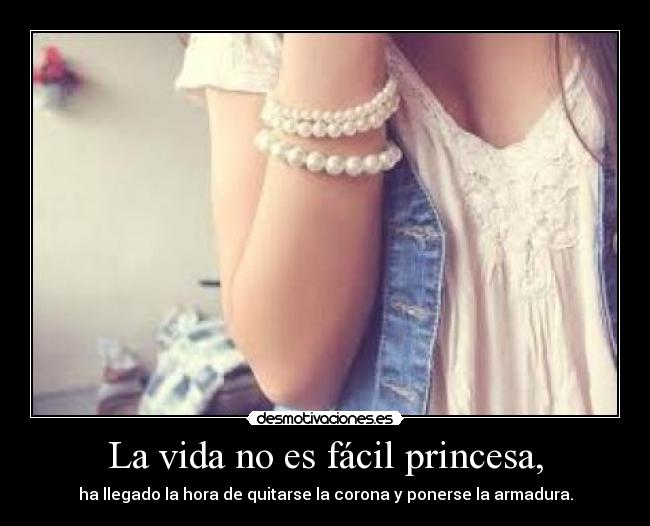 La vida no es fácil princesa, - ha llegado la hora de quitarse la corona y ponerse la armadura.