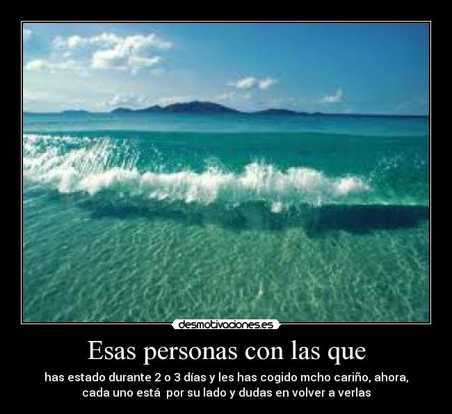 Esas personas con las que - has estado durante 2 o 3 días y les has cogido mcho cariño, ahora,
cada uno está por su lado y dudas en volver a verlas
