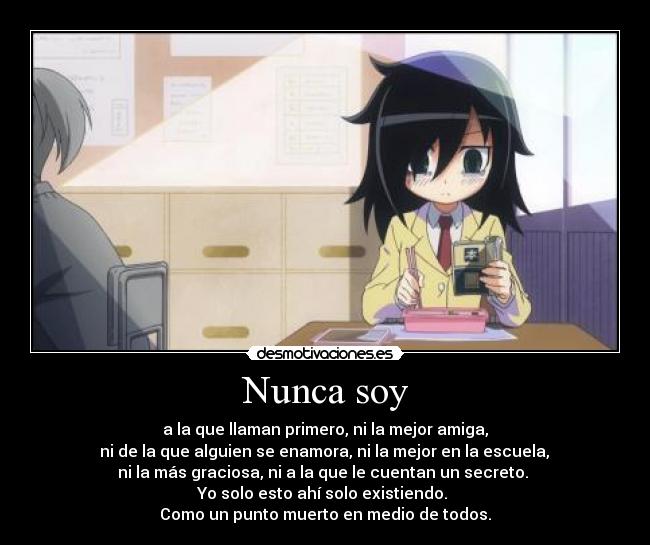 Nunca soy - a la que llaman primero, ni la mejor amiga,
ni de la que alguien se enamora, ni la mejor en la escuela,
ni la más graciosa, ni a la que le cuentan un secreto.
Yo solo esto ahí solo existiendo.
Como un punto muerto en medio de todos.