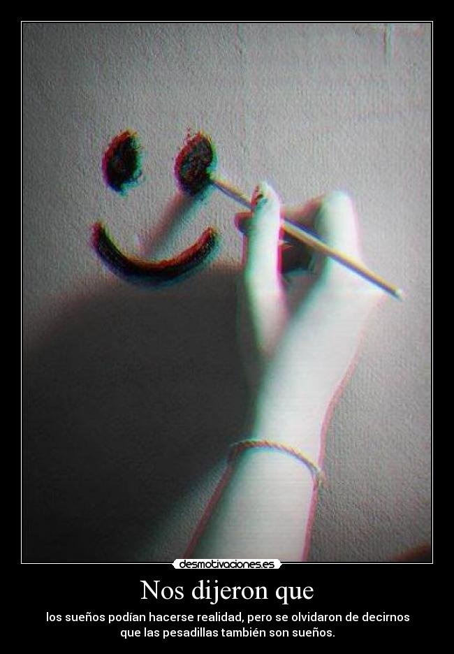 Nos dijeron que - los sueños podían hacerse realidad, pero se olvidaron de decirnos
que las pesadillas también son sueños.