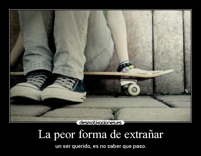 La peor forma de extrañar - un ser querido, es no saber que paso.