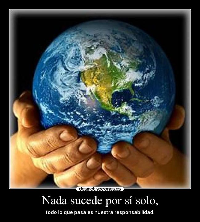 Nada sucede por sí solo, - todo lo que pasa es nuestra responsabilidad.