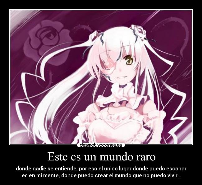 Este es un mundo raro - donde nadie se entiende, por eso el único lugar donde puedo escapar
es en mi mente, donde puedo crear el mundo que no puedo vivir...