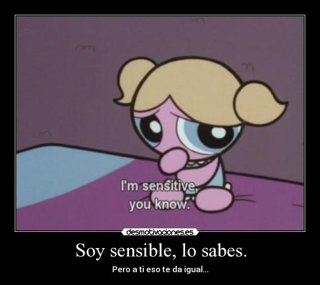 Soy sensible, lo sabes. - Pero a ti eso te da igual...