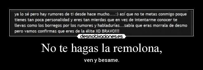 No te hagas la remolona, - ven y besame.