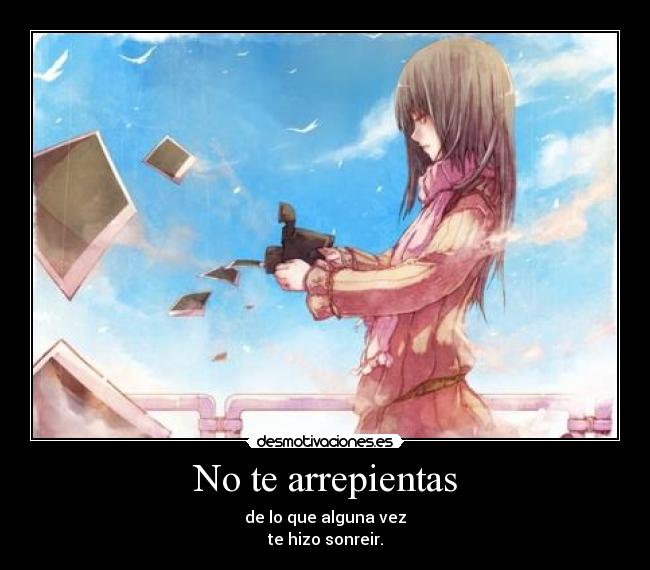 No te arrepientas - de lo que alguna vez
te hizo sonreir.