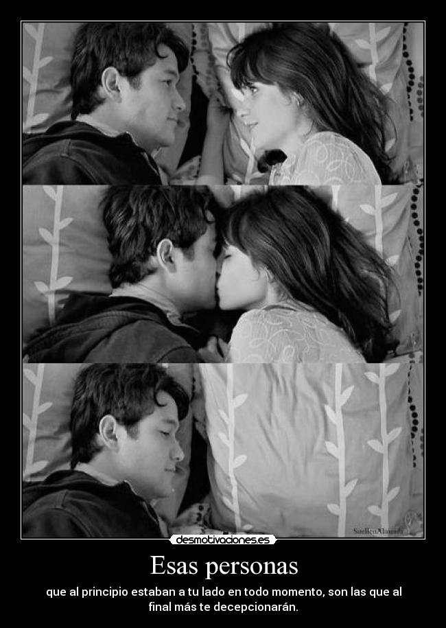 Esas personas - que al principio estaban a tu lado en todo momento, son las que al
final más te decepcionarán.