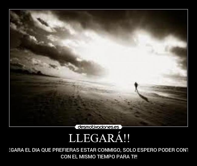 LLEGARÁ!! - LLEGARA EL DIA QUE PREFIERAS ESTAR CONMIGO, SOLO ESPERO PODER CONTAR
CON EL MISMO TIEMPO PARA TI!!