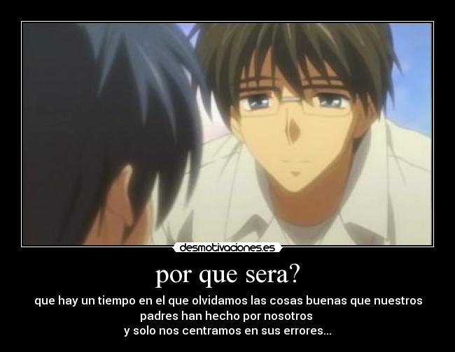por que sera? - que hay un tiempo en el que olvidamos las cosas buenas que nuestros
padres han hecho por nosotros
y solo nos centramos en sus errores...