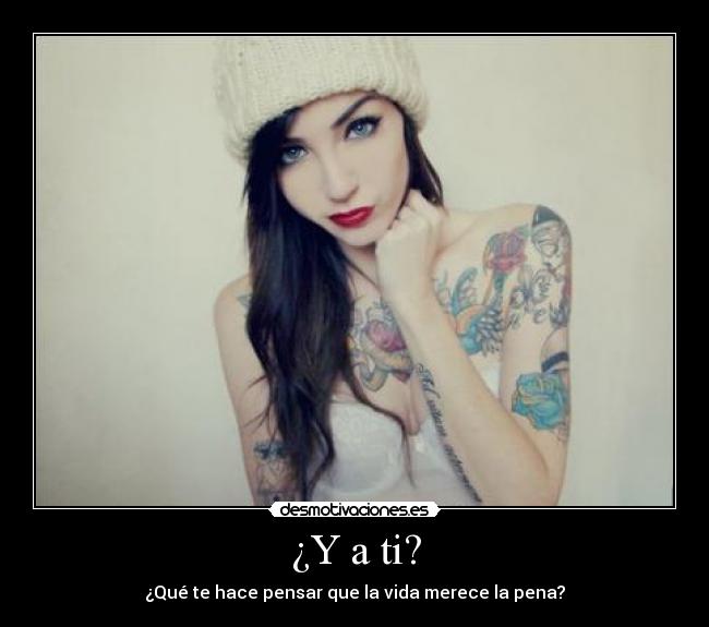 ¿Y a ti? - ¿Qué te hace pensar que la vida merece la pena?