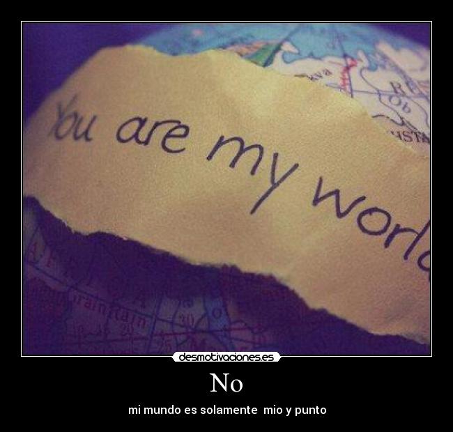 No - mi mundo es solamente  mio y punto