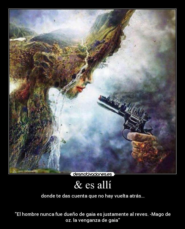 & es allí - donde te das cuenta que no hay vuelta atrás...


El hombre nunca fue dueño de gaia es justamente al reves. -Mago de
oz. la venganza de gaia