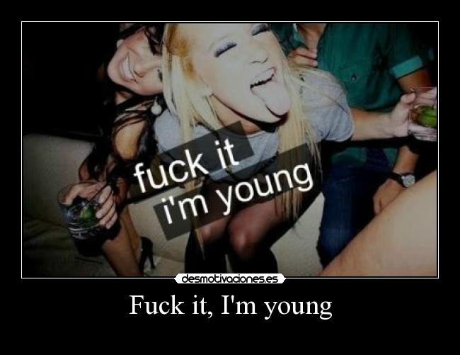 Fuck it, Im young -