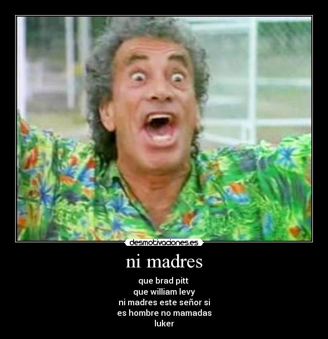 ni madres - que brad pitt
que william levy
ni madres este señor si
es hombre no mamadas
luker