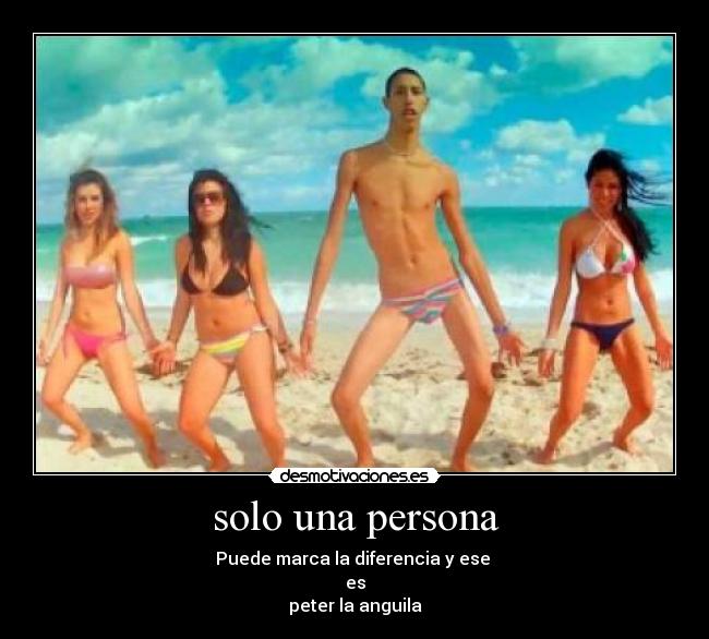 solo una persona - Puede marca la diferencia y ese
es
peter la anguila