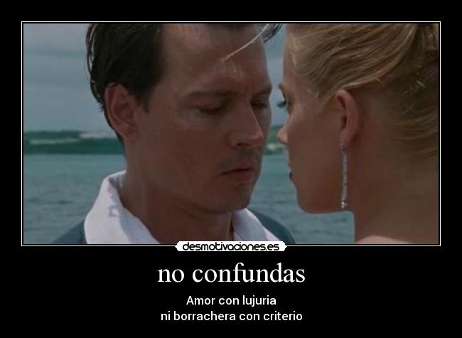 no confundas - Amor con lujuria
ni borrachera con criterio