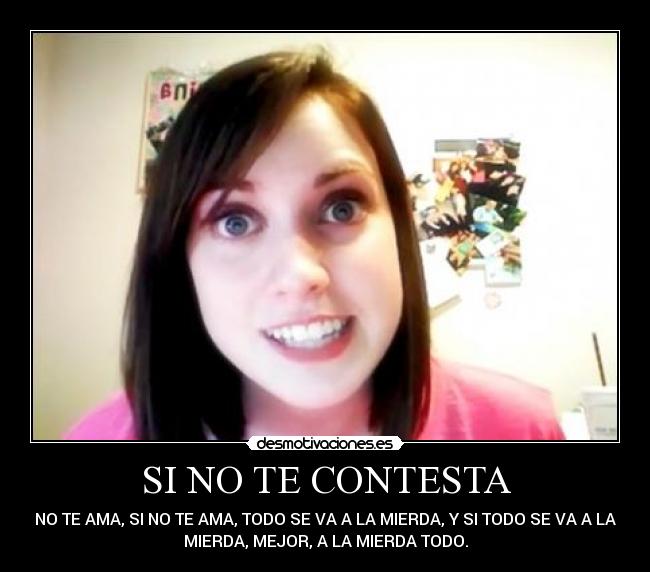 SI NO TE CONTESTA - NO TE AMA, SI NO TE AMA, TODO SE VA A LA MIERDA, Y SI TODO SE VA A LA
MIERDA, MEJOR, A LA MIERDA TODO.