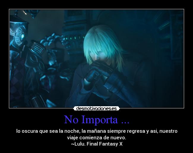 No Importa ... - lo oscura que sea la noche, la mañana siempre regresa y asi, nuestro
viaje comienza de nuevo.
~Lulu. Final Fantasy X