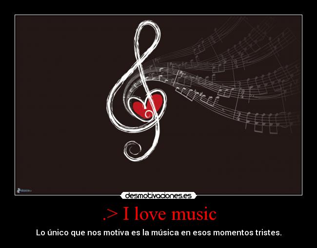.> I love music - Lo único que nos motiva es la música en esos momentos tristes.