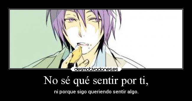 No sé qué sentir por ti, - ni porque sigo queriendo sentir algo.