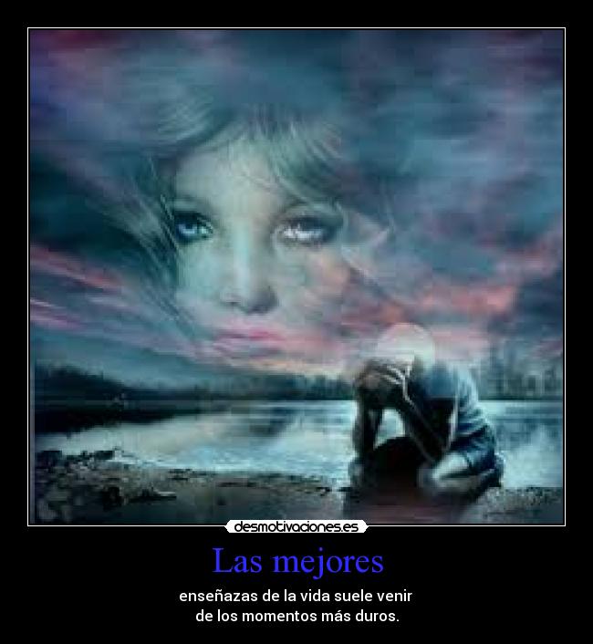 Las mejores - enseñazas de la vida suele venir 
de los momentos más duros.