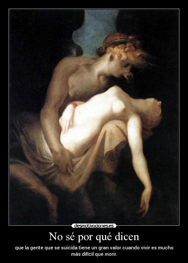 No sé por qué dicen - que la gente que se suicida tiene un gran valor cuando vivir es mucho
más difícil que morir.