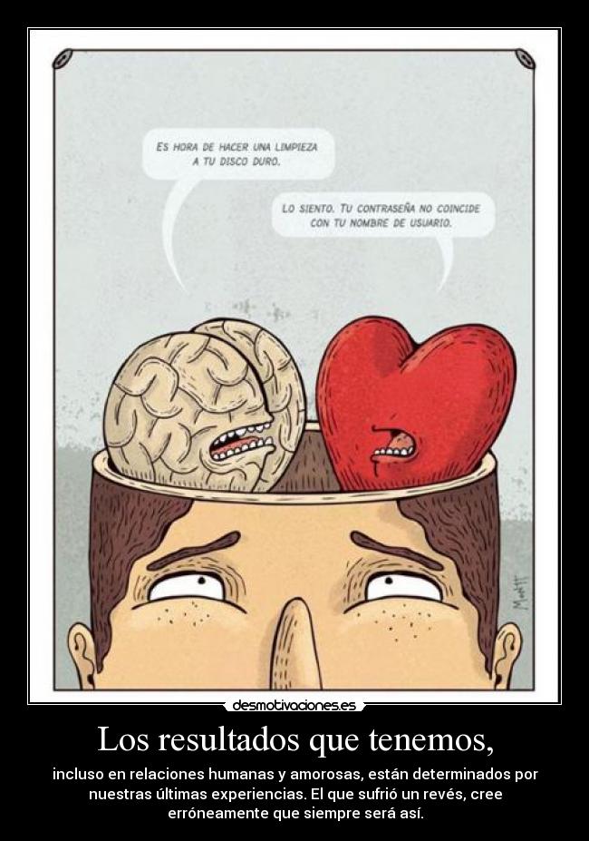 Los resultados que tenemos, - incluso en relaciones humanas y amorosas, están determinados por
nuestras últimas experiencias. El que sufrió un revés, cree
erróneamente que siempre será así.