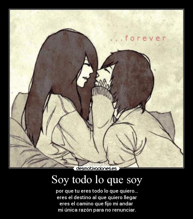 Soy todo lo que soy - por que tu eres todo lo que quiero...
eres el destino al que quiero llegar
eres el camino que fijo mi andar 
mi única razón para no renunciar.