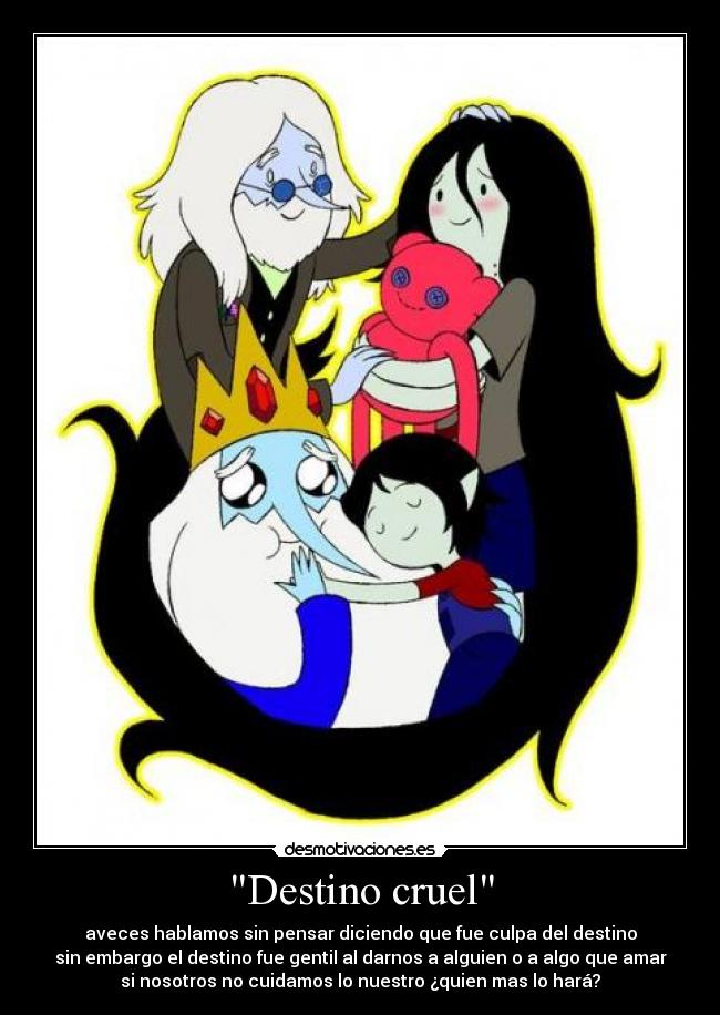 Destino cruel - aveces hablamos sin pensar diciendo que fue culpa del destino
sin embargo el destino fue gentil al darnos a alguien o a algo que amar
si nosotros no cuidamos lo nuestro ¿quien mas lo hará?