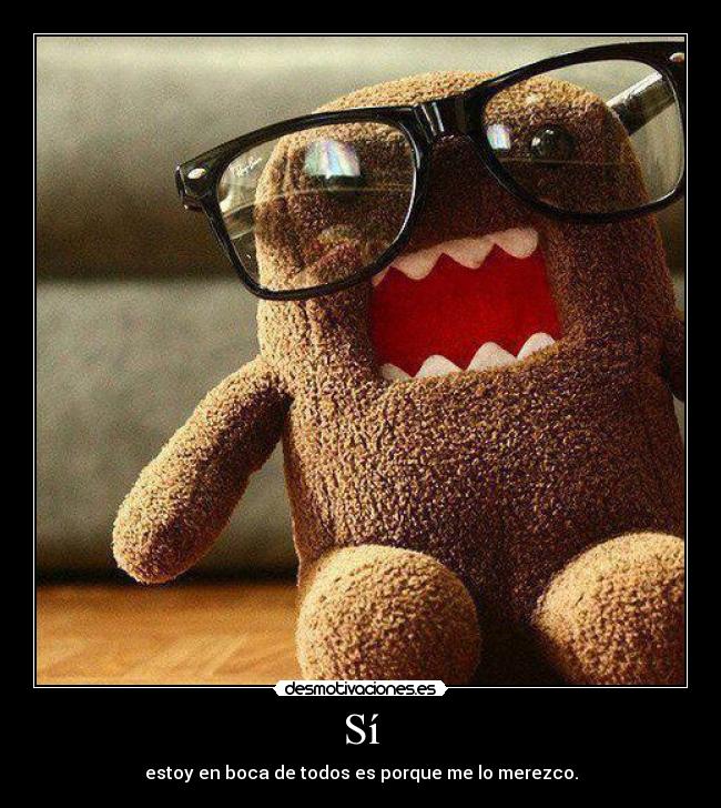 Sí - estoy en boca de todos es porque me lo merezco.