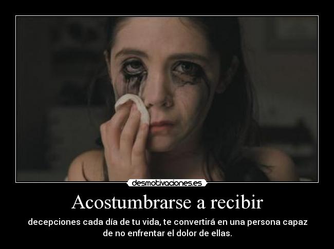 Acostumbrarse a recibir - decepciones cada día de tu vida, te convertirá en una persona capaz
de no enfrentar el dolor de ellas.