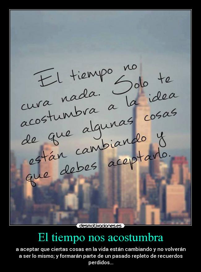 El tiempo nos acostumbra - a aceptar que ciertas cosas en la vida están cambiando y no volverán
a ser lo mismo; y formarán parte de un pasado repleto de recuerdos
perdidos...