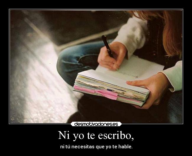 Ni yo te escribo, - ni tú necesitas que yo te hable.