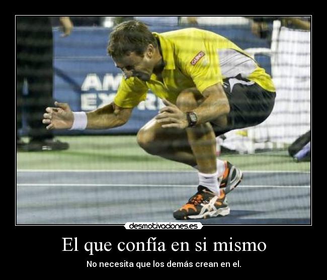 El que confía en si mismo - No necesita que los demás crean en el.