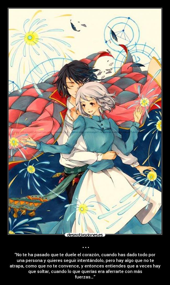 ... - “No te ha pasado que te duele el corazón, cuando has dado todo por
una persona y quieres seguir intentándolo, pero hay algo que no te
atrapa, como que no te convence, y entonces entiendes que a veces hay
que soltar, cuando lo que querías era aferrarte con más
fuerzas…”