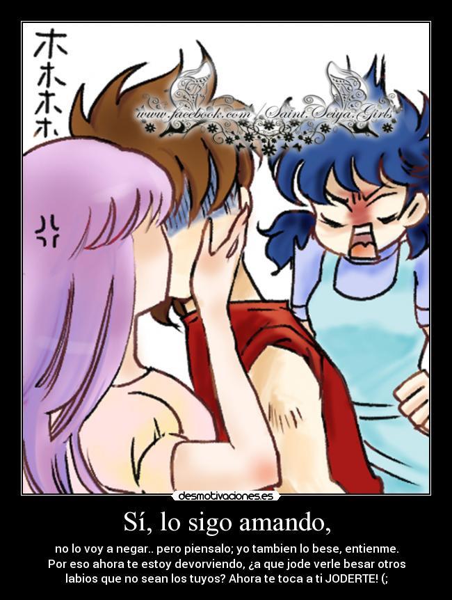 Sí, lo sigo amando, - no lo voy a negar.. pero piensalo; yo tambien lo bese, entienme.
Por eso ahora te estoy devorviendo, ¿a que jode verle besar otros
labios que no sean los tuyos? Ahora te toca a ti JODERTE! (;
