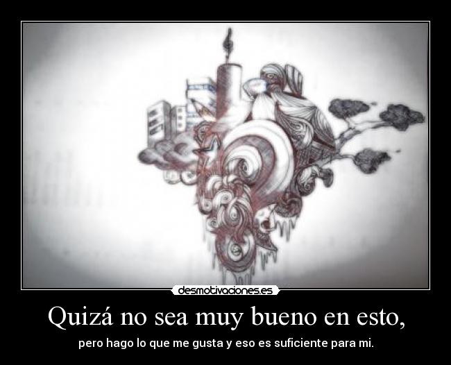 Quizá no sea muy bueno en esto, - pero hago lo que me gusta y eso es suficiente para mi.